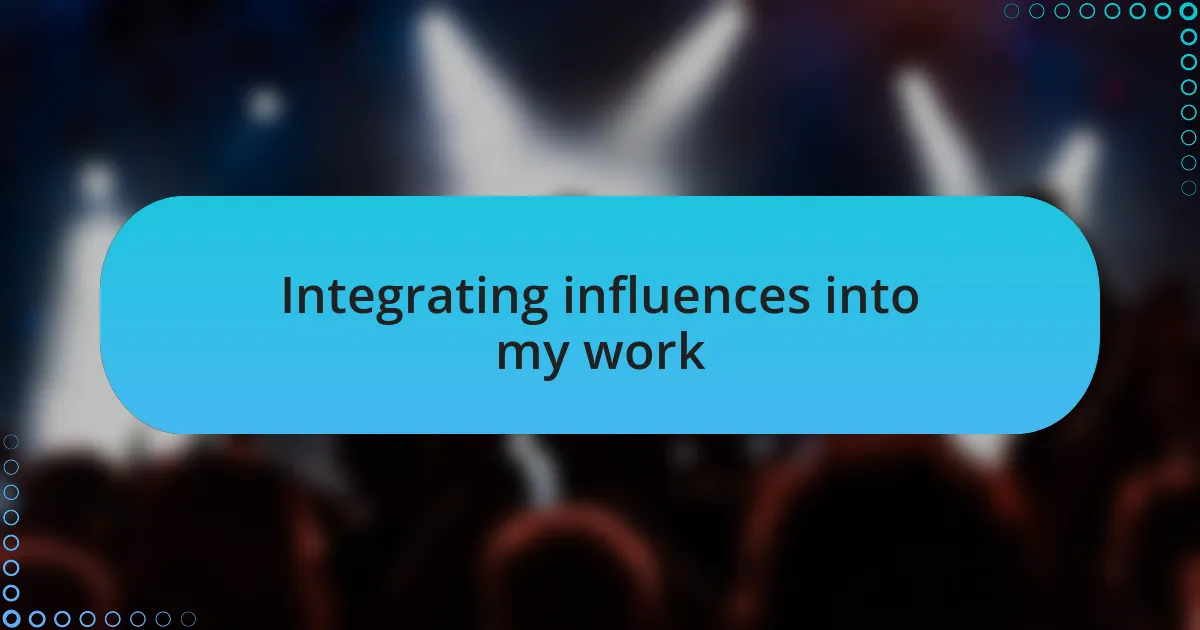 Integrating influences into my work