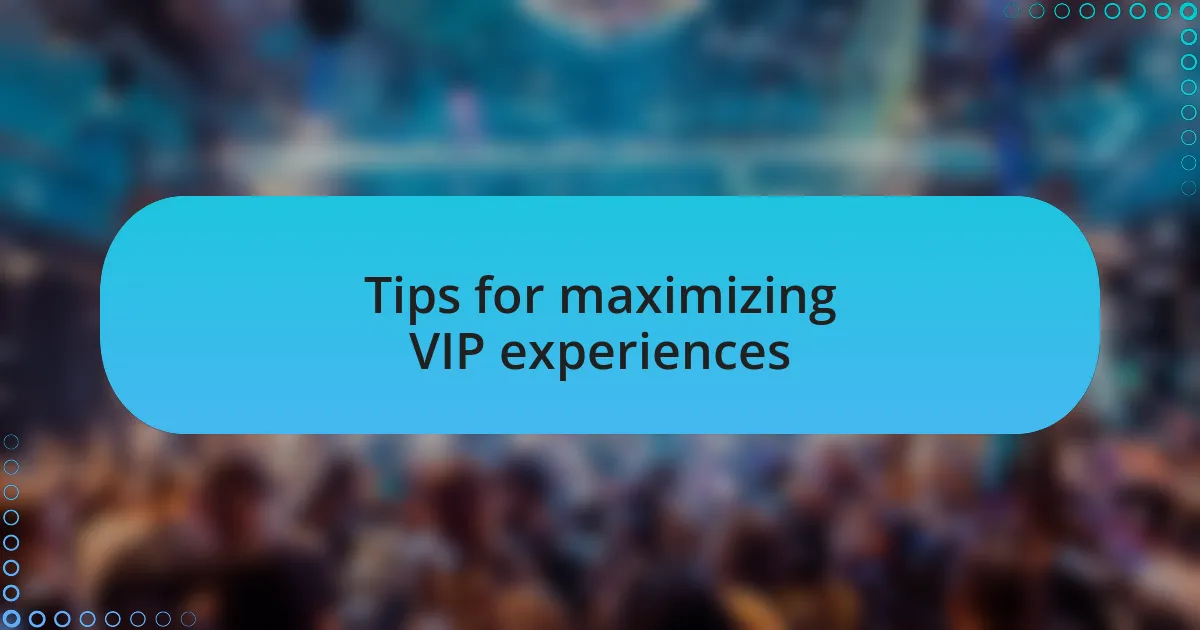 Tips for maximizing VIP experiences