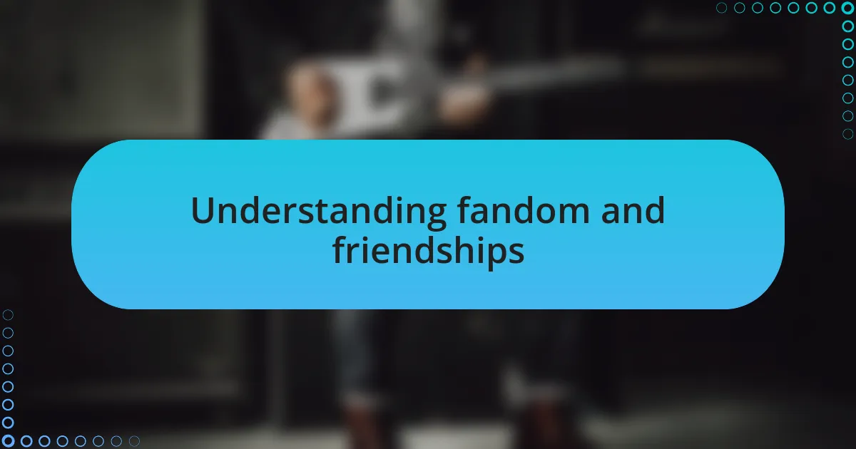 Understanding fandom and friendships